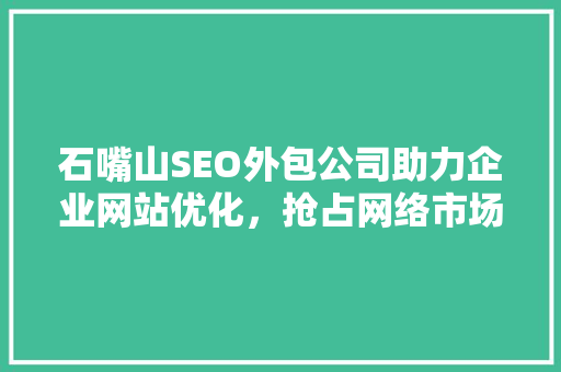 石嘴山SEO外包公司助力企业网站优化，抢占网络市场先机