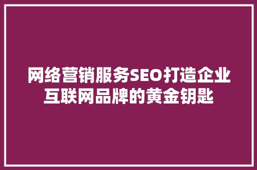 网络营销服务SEO打造企业互联网品牌的黄金钥匙