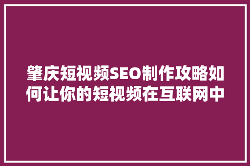 肇庆短视频SEO制作攻略如何让你的短视频在互联网中脱颖而出