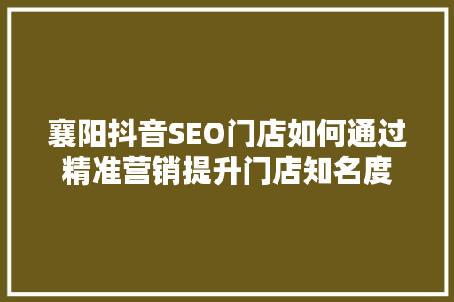 襄阳抖音SEO门店如何通过精准营销提升门店知名度