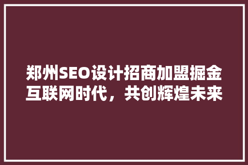 郑州SEO设计招商加盟掘金互联网时代，共创辉煌未来