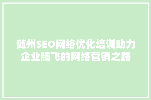随州SEO网络优化培训助力企业腾飞的网络营销之路