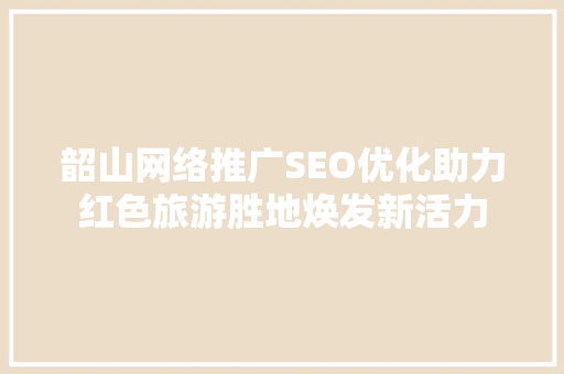 韶山网络推广SEO优化助力红色旅游胜地焕发新活力