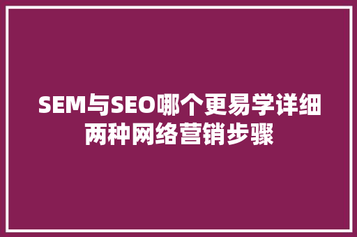 SEM与SEO哪个更易学详细两种网络营销步骤