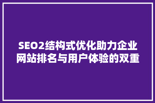 SEO2结构式优化助力企业网站排名与用户体验的双重提升