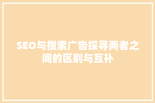 SEO与搜索广告探寻两者之间的区别与互补
