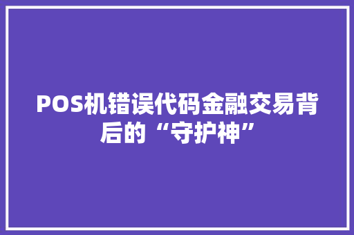 POS机错误代码金融交易背后的“守护神”  第1张