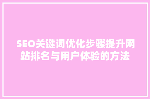 SEO关键词优化步骤提升网站排名与用户体验的方法