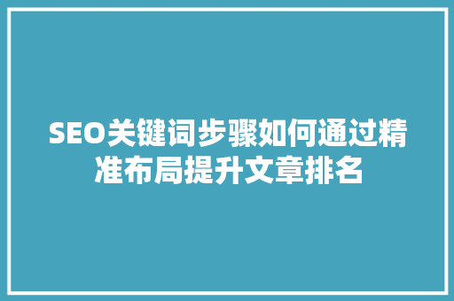 SEO关键词步骤如何通过精准布局提升文章排名