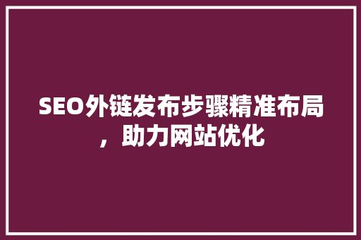 SEO外链发布步骤精准布局，助力网站优化