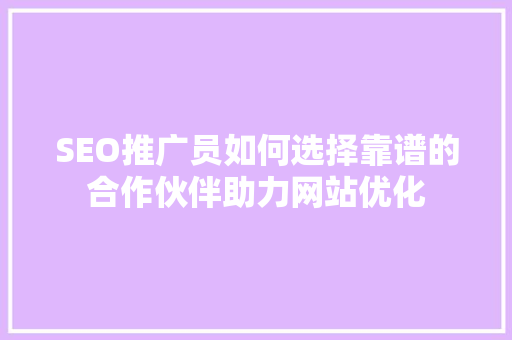 SEO推广员如何选择靠谱的合作伙伴助力网站优化