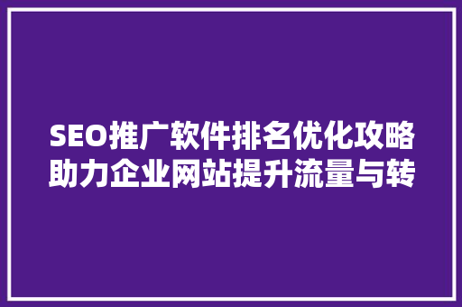 SEO推广软件排名优化攻略助力企业网站提升流量与转化率