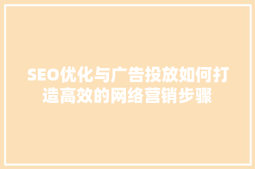 SEO优化与广告投放如何打造高效的网络营销步骤