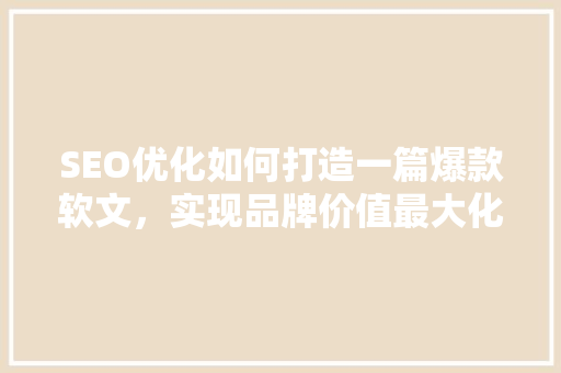 SEO优化如何打造一篇爆款软文，实现品牌价值最大化