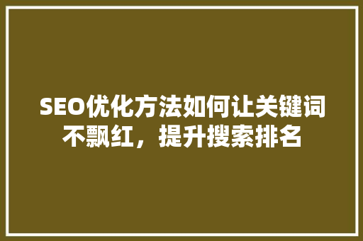 SEO优化方法如何让关键词不飘红，提升搜索排名