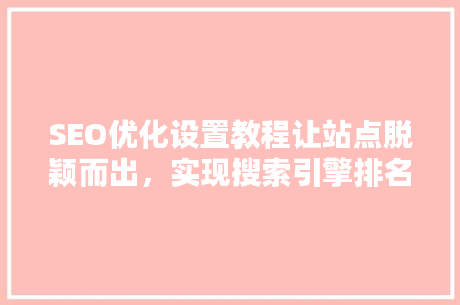 SEO优化设置教程让站点脱颖而出，实现搜索引擎排名提升