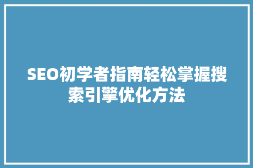 SEO初学者指南轻松掌握搜索引擎优化方法