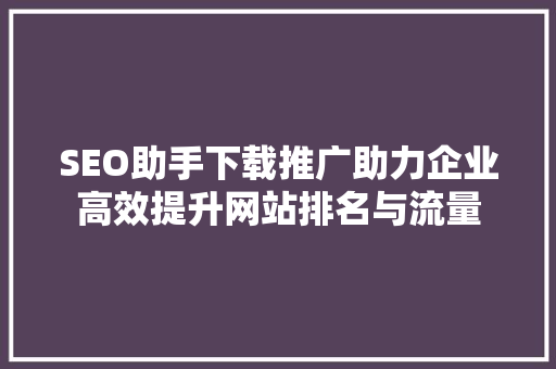 SEO助手下载推广助力企业高效提升网站排名与流量