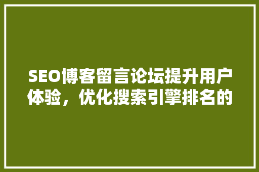 SEO博客留言论坛提升用户体验，优化搜索引擎排名的秘密武器