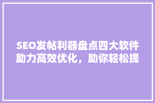 SEO发帖利器盘点四大软件助力高效优化，助你轻松提升网站排名
