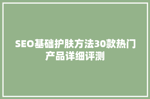 SEO基础护肤方法30款热门产品详细评测