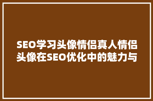 SEO学习头像情侣真人情侣头像在SEO优化中的魅力与步骤