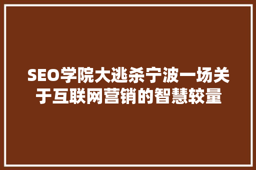 SEO学院大逃杀宁波一场关于互联网营销的智慧较量