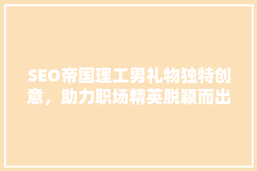 SEO帝国理工男礼物独特创意，助力职场精英脱颖而出