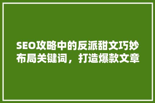 SEO攻略中的反派甜文巧妙布局关键词，打造爆款文章