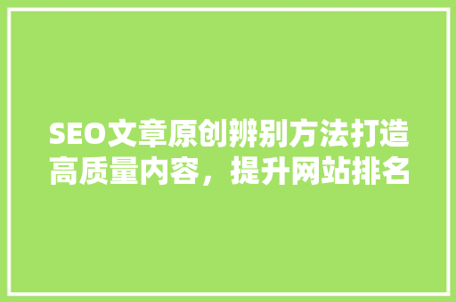 SEO文章原创辨别方法打造高质量内容，提升网站排名