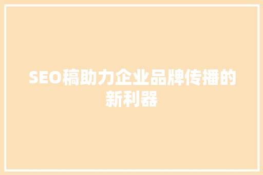 SEO稿助力企业品牌传播的新利器