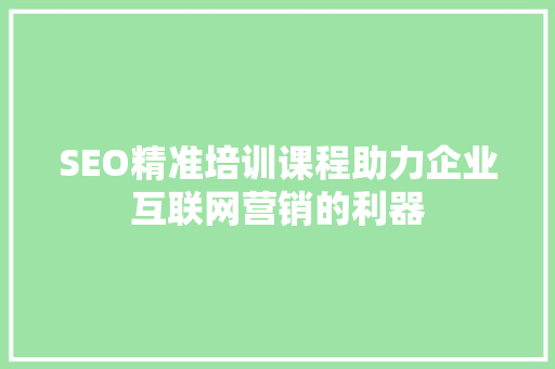 SEO精准培训课程助力企业互联网营销的利器