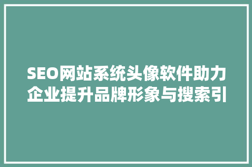 SEO网站系统头像软件助力企业提升品牌形象与搜索引擎排名