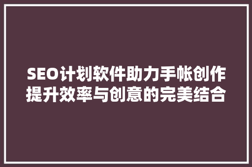 SEO计划软件助力手帐创作提升效率与创意的完美结合
