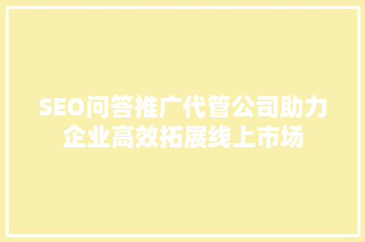 SEO问答推广代管公司助力企业高效拓展线上市场