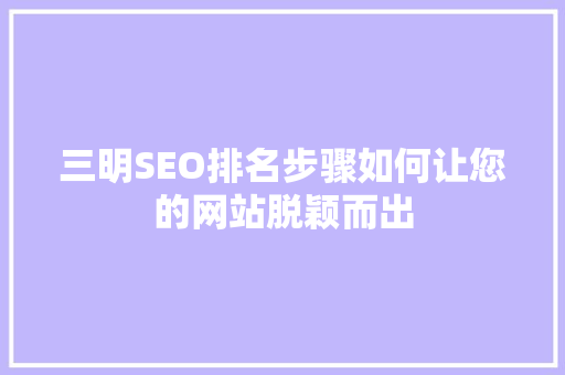 三明SEO排名步骤如何让您的网站脱颖而出