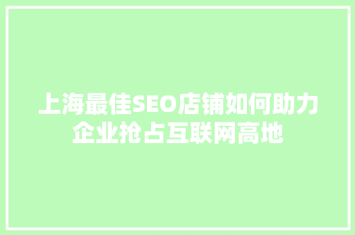 上海最佳SEO店铺如何助力企业抢占互联网高地