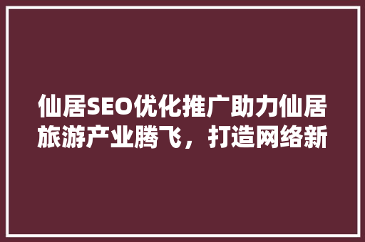 仙居SEO优化推广助力仙居旅游产业腾飞，打造网络新名片