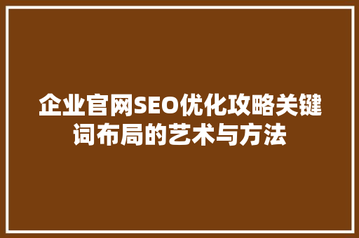 企业官网SEO优化攻略关键词布局的艺术与方法