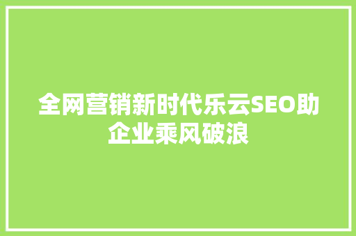 全网营销新时代乐云SEO助企业乘风破浪