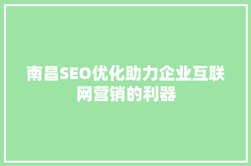 南昌SEO优化助力企业互联网营销的利器