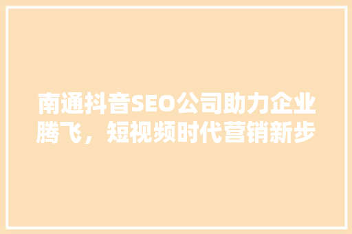 南通抖音SEO公司助力企业腾飞，短视频时代营销新步骤