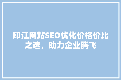 印江网站SEO优化价格价比之选，助力企业腾飞