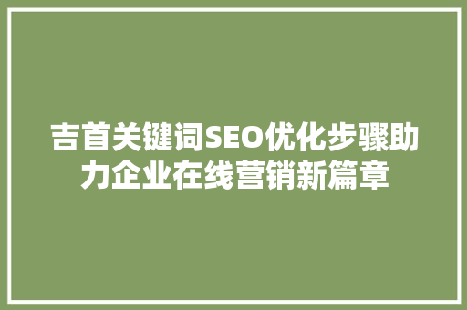 吉首关键词SEO优化步骤助力企业在线营销新篇章