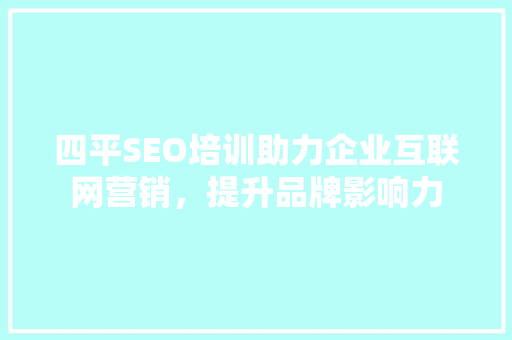 四平SEO培训助力企业互联网营销，提升品牌影响力