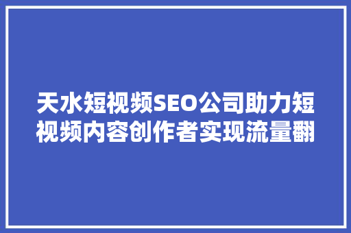 天水短视频SEO公司助力短视频内容创作者实现流量翻倍的秘密武器