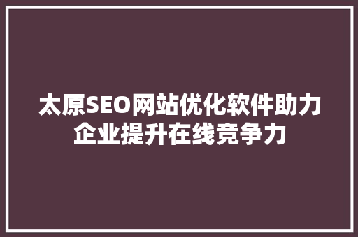太原SEO网站优化软件助力企业提升在线竞争力