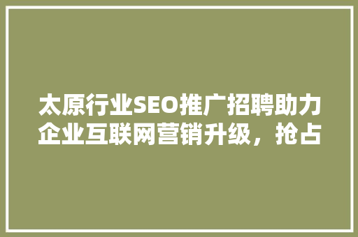 太原行业SEO推广招聘助力企业互联网营销升级，抢占市场先机