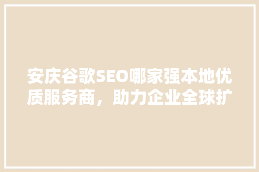 安庆谷歌SEO哪家强本地优质服务商，助力企业全球扩张