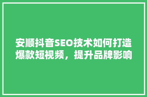 安顺抖音SEO技术如何打造爆款短视频，提升品牌影响力